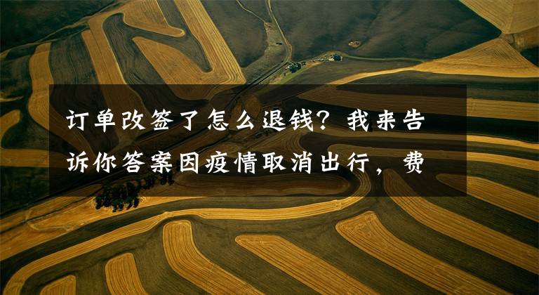 订单改签了怎么退钱?我来告诉你答案因疫情取消出行,费用怎么退?