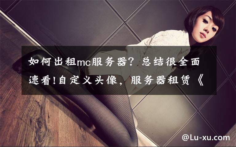 如何出租mc服务器?总结很全面速看!自定义头像,服务器租赁《我的世界》公测体验大升级!