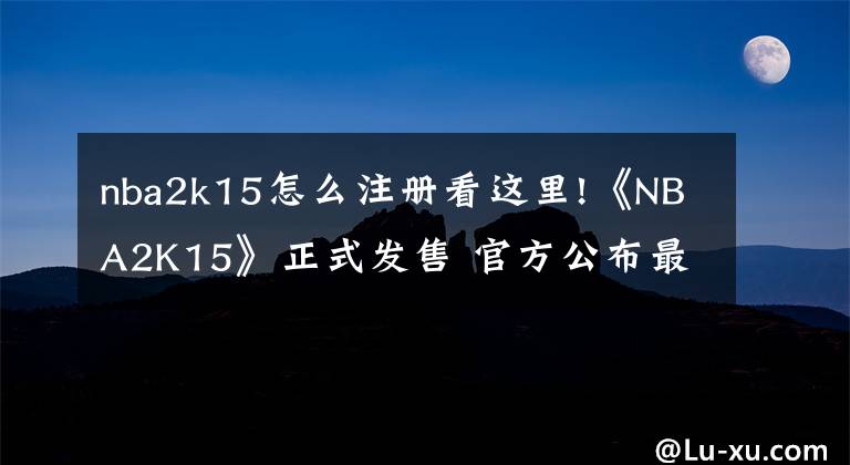 nba2k15怎么注册看这里!《NBA2K15》正式发售 官方公布最新截图