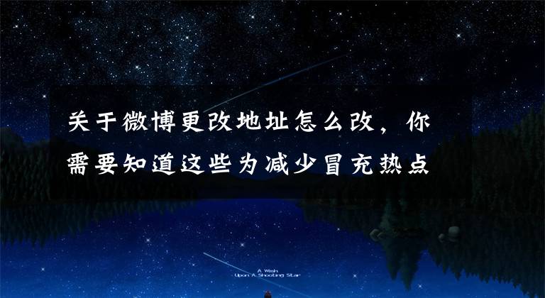 关于微博更改地址怎么改，你需要知道这些为减少冒充热点当事人或蹭流量等，微博升级IP属地功能