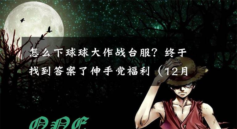 怎么下球球大作战台服?终于找到答案了伸手党福利(12月10日):实时对战休闲游戏《球球大作战》安卓下载