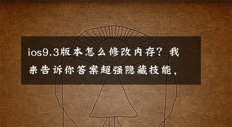 ios9.3版本怎么修改内存？我来告诉你答案超强隐藏技能，让 iPhone 的可用容量瞬间变大