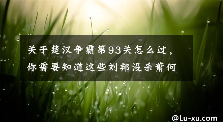 关于楚汉争霸第93关怎么过，你需要知道这些刘邦没杀萧何，是萧何的幸运？其实，萧何身上有一优点普通人没有