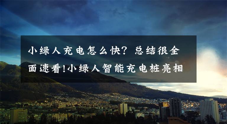 小绿人充电怎么快?总结很全面速看!小绿人智能充电桩亮相北京,以高科技改变电动自行车充电方式