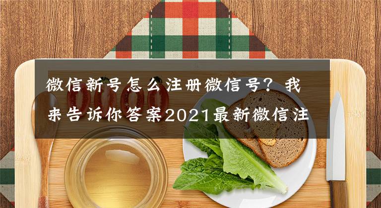 微信新号怎么注册微信号?我来告诉你答案2021最新微信注册与养号大全