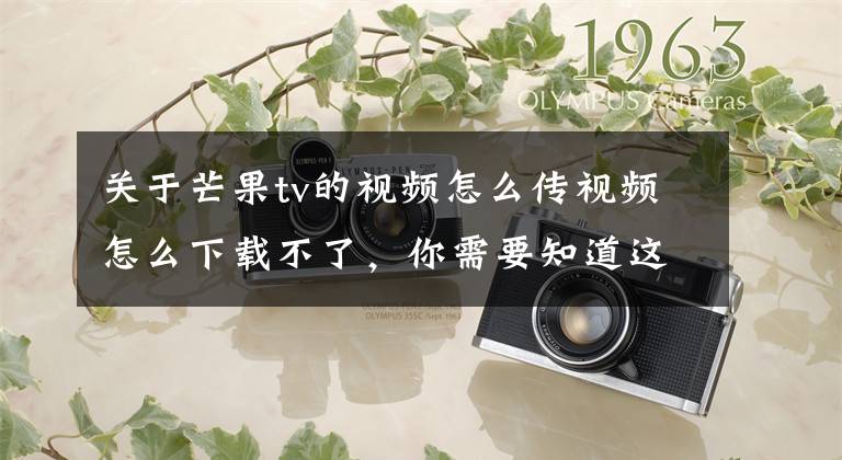 关于芒果tv的视频怎么传视频怎么下载不了，你需要知道这些还在为喜欢的视频无法下载犯愁吗？一招教你下载网站视频