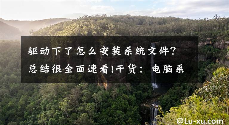 驱动下了怎么安装系统文件?总结很全面速看!干货:电脑系统如何安装,十分钟学会它
