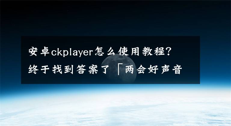 安卓ckplayer怎么使用教程?终于找到答案了「两会好声音」省政协委员李益湘:建议建立大型空气储能电站
