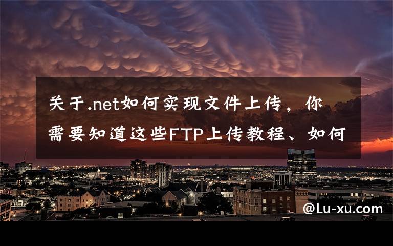 关于.net如何实现文件上传，你需要知道这些FTP上传教程、如何使用ftp软件、怎么上传文件到网站空间里面