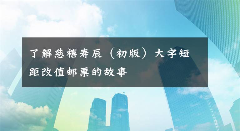 了解慈禧寿辰(初版)大字短距改值邮票的故事