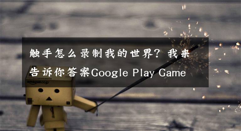 触手怎么录制我的世界？我来告诉你答案Google Play Games新增游戏录制直播功能
