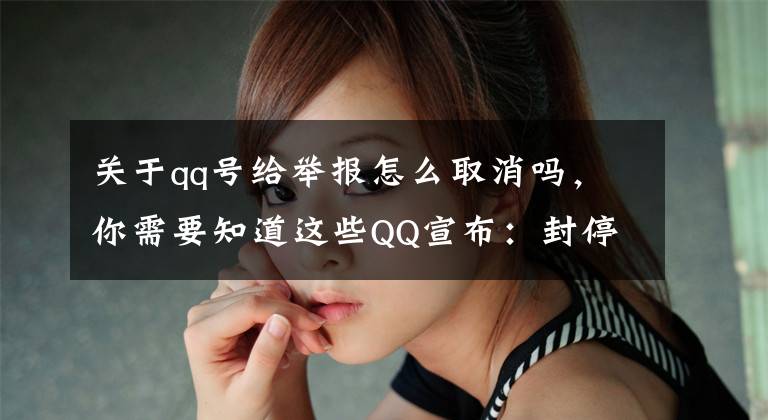 关于qq号给举报怎么取消吗,你需要知道这些QQ宣布:封停处理