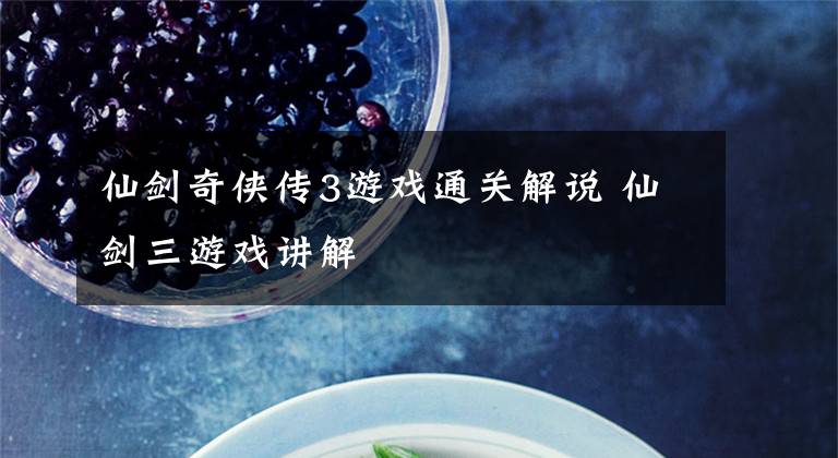 仙剑奇侠传3游戏通关解说 仙剑三游戏讲解