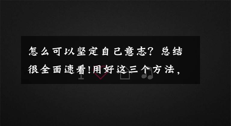 怎么可以坚定自己意志？总结很全面速看!用好这三个方法，培养自己强大的意志力