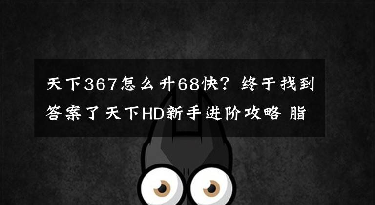 天下367怎么升68快？终于找到答案了天下HD新手进阶攻略 脂肪教你如何快速升级