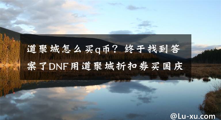 道聚城怎么买q币？终于找到答案了DNF用道聚城折扣券买国庆套可行性分析 节省一点是一点