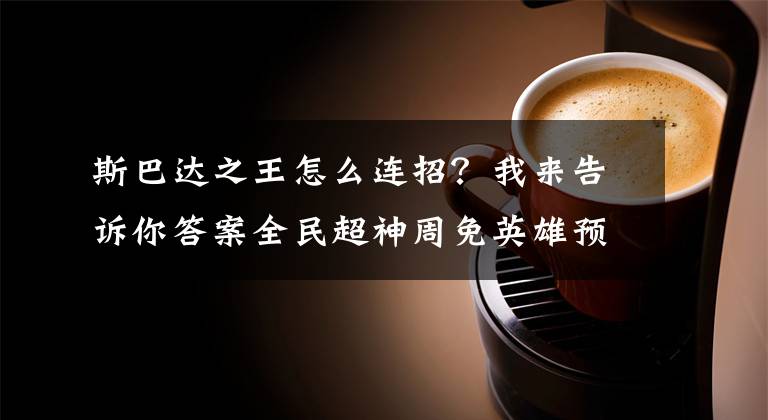 斯巴达之王怎么连招？我来告诉你答案全民超神周免英雄预告 2.8-.124周免英雄预告