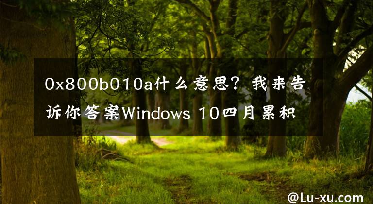 0x800b010a什么意思?我来告诉你答案Windows 10四月累积更新出现严重问题:无法安装、性能倒退、系统崩溃
