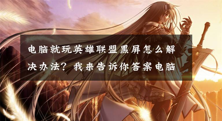 电脑就玩英雄联盟黑屏怎么解决办法?我来告诉你答案电脑启动英雄联盟黑屏是为什么