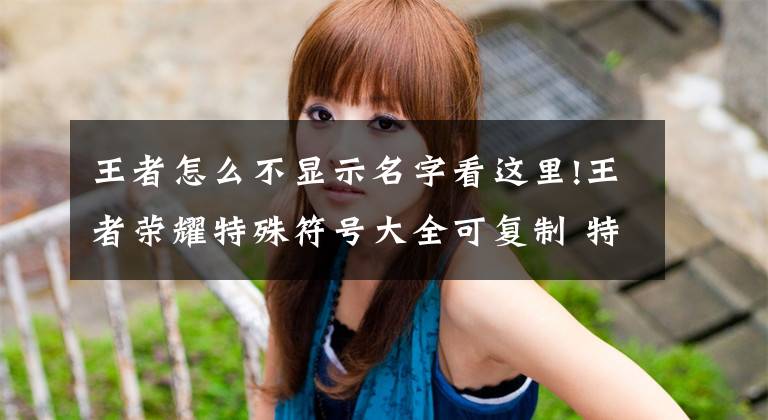 王者怎么不显示名字看这里!王者荣耀特殊符号大全可复制 特殊符号昵称空白不显示攻略