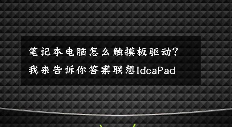 笔记本电脑怎么触摸板驱动？我来告诉你答案联想IdeaPad 100S-11IBY笔记本重装Win10系统解决键盘触控板失灵
