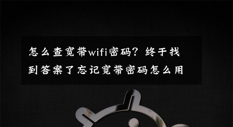 怎么查宽带wifi密码?终于找到答案了忘记宽带密码怎么用路由器找回?