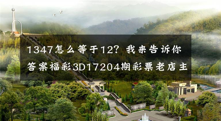 1347怎么等于12?我来告诉你答案福彩3D17204期彩票老店主推荐:四码1347