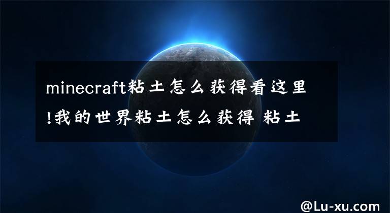 minecraft粘土怎么获得看这里!我的世界粘土怎么获得 粘土获得途径