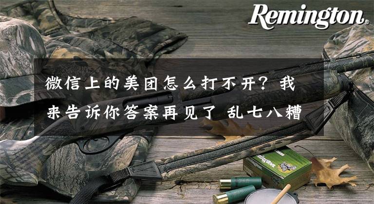 微信上的美团怎么打不开?我来告诉你答案再见了 乱七八糟的口令!微信、淘宝、抖音将实现完全互通