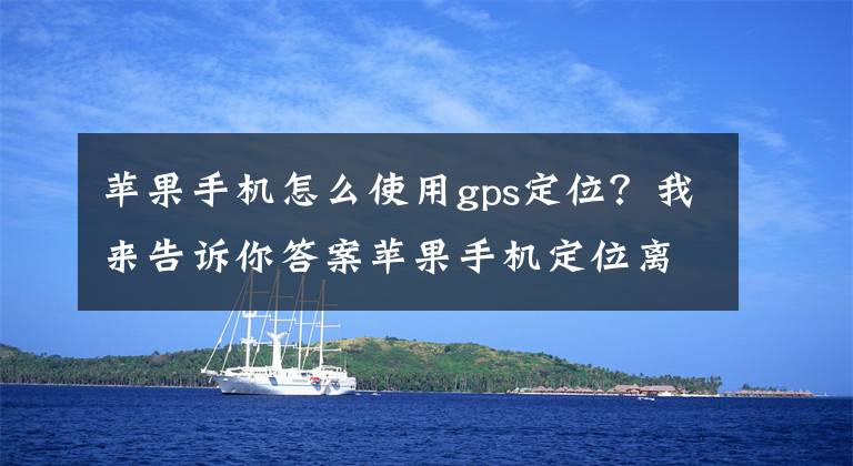 苹果手机怎么使用gps定位?我来告诉你答案苹果手机定位离线状态