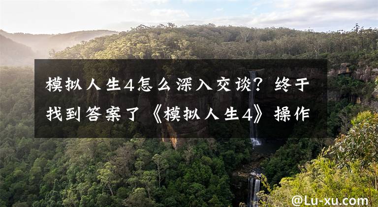 模拟人生4怎么深入交谈？终于找到答案了《模拟人生4》操作及社交等玩法技巧介绍