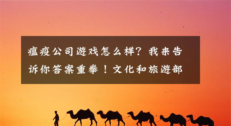 瘟疫公司游戏怎么样?我来告诉你答案重拳!文化和旅游部集中检查网络表演平台和网游产品