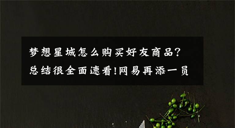梦想星城怎么购买好友商品?总结很全面速看!网易再添一员《梦想星城》特色玩法先睹为快