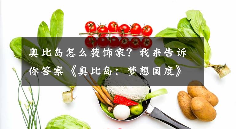 奥比岛怎么装饰家？我来告诉你答案《奥比岛：梦想国度》试玩：带你重回“快乐没烦恼”的童年