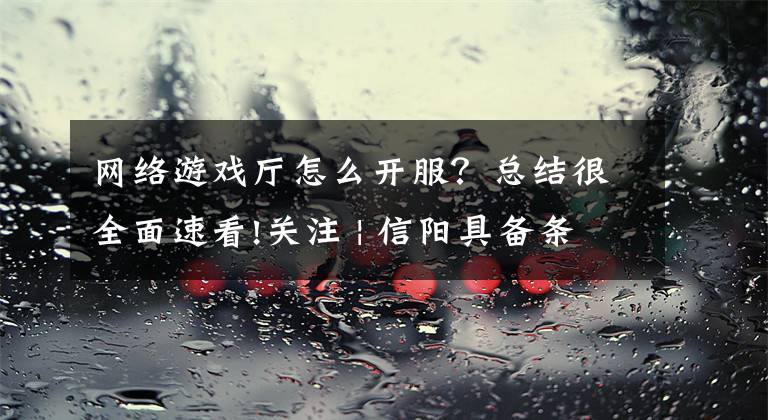 网络游戏厅怎么开服？总结很全面速看!关注 | 信阳具备条件的网吧、游戏厅、KTV等娱乐场所可申请复工了