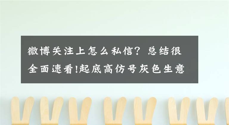 微博关注上怎么私信？总结很全面速看!起底高仿号灰色生意经：团伙运作 行骗成本几乎为零