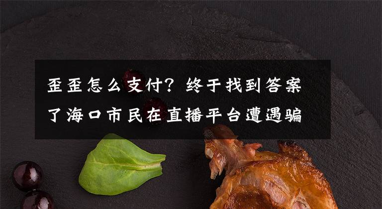 歪歪怎么支付？终于找到答案了海口市民在直播平台遭遇骗子冒充管理员 连续扫码支付被骗4万多元