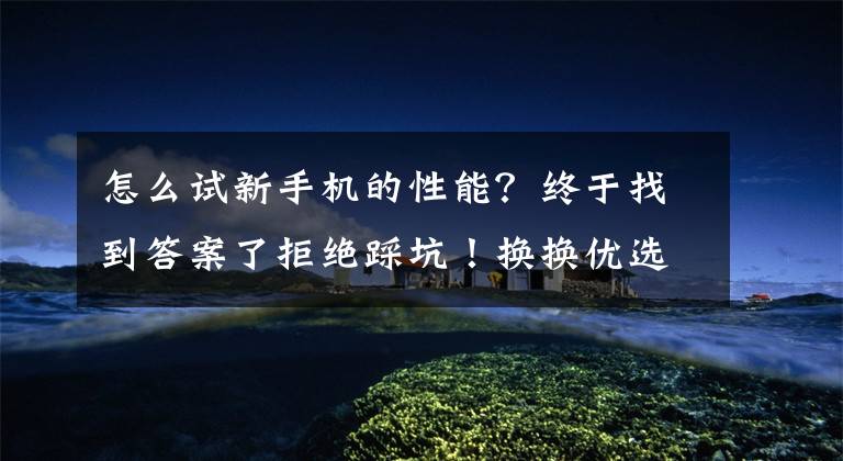 怎么试新手机的性能？终于找到答案了拒绝踩坑！换换优选教你买二手机如何验机