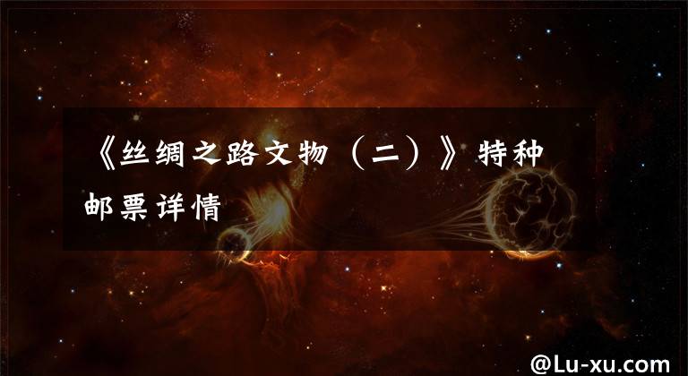 《丝绸之路文物（二）》特种邮票详情