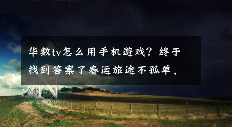 华数tv怎么用手机游戏？终于找到答案了春运旅途不孤单，现金游戏全都要