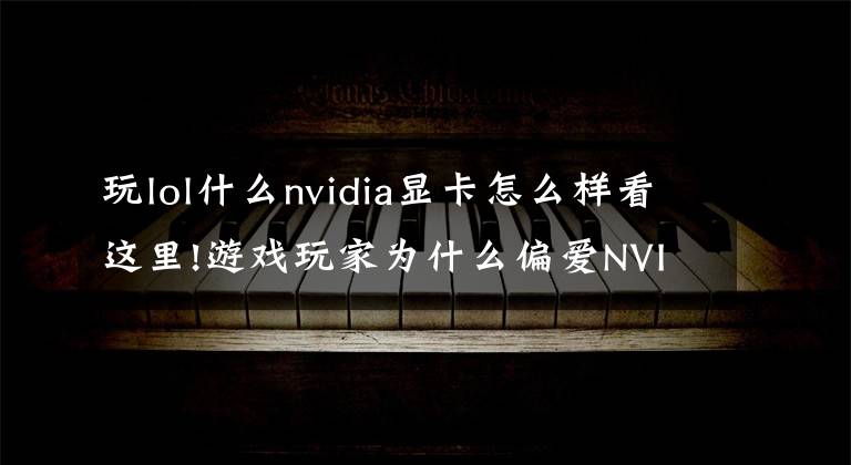 玩lol什么nvidia显卡怎么样看这里!游戏玩家为什么偏爱NVIDIA显卡,性能强,型号选择多,游戏支持度