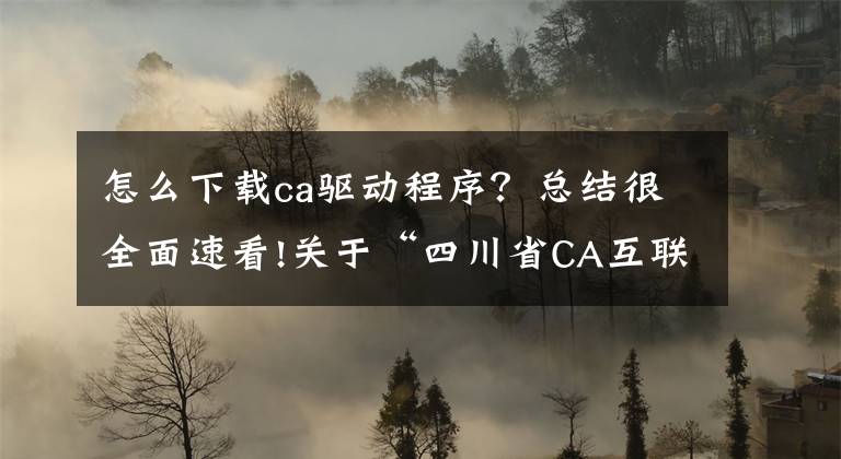 怎么下载ca驱动程序?总结很全面速看!关于“四川省CA互联互通驱动3.0”上线及“招(投)标文件编制工具”使用的紧急通知