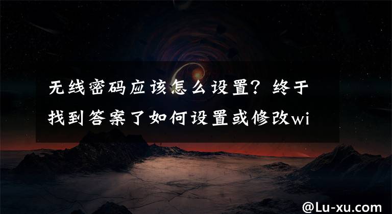 无线密码应该怎么设置?终于找到答案了如何设置或修改wifi密码