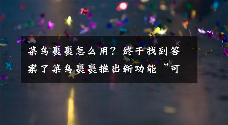 菜鸟裹裹怎么用?终于找到答案了菜鸟裹裹推出新功能“可视化”帮商家减少资损