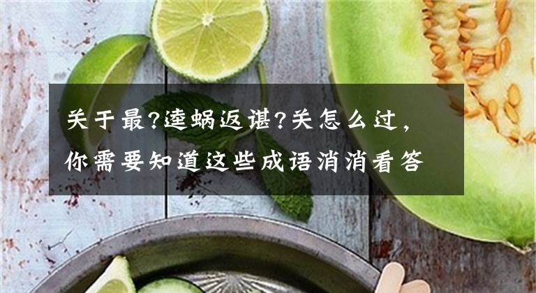 关于最?逵蜗返谌?关怎么过,你需要知道这些成语消消看答案(101—120关)