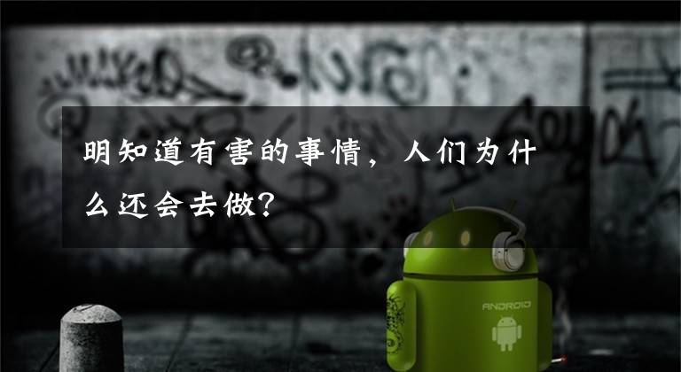 明知道有害的事情，人们为什么还会去做？