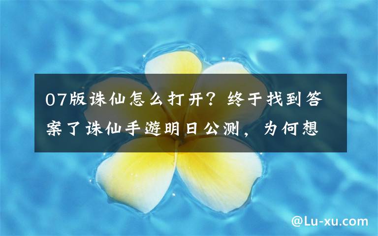07版诛仙怎么打开?终于找到答案了诛仙手游明日公测,为何想起十年前的他我有些小确幸?