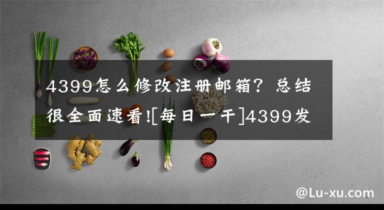 4399怎么修改注册邮箱？总结很全面速看![每日一干]4399发家秘史：得屌丝也不易