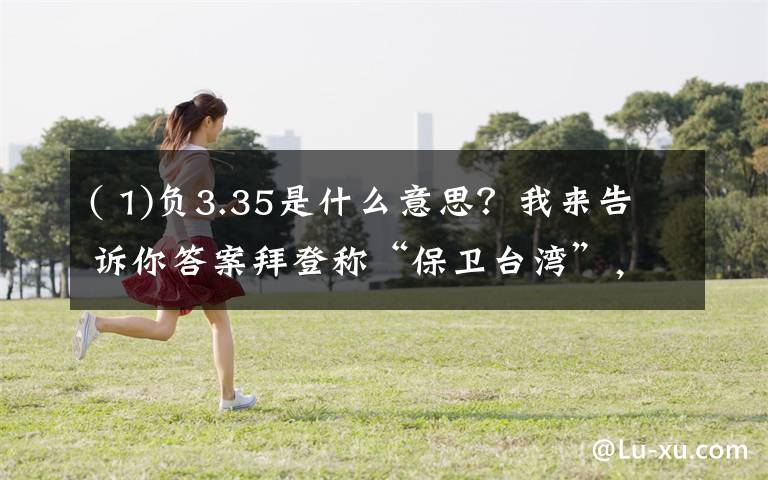 ( 1)负3.35是什么意思?我来告诉你答案拜登称“保卫台湾”,中方回应【三分钟法治新闻全知道】