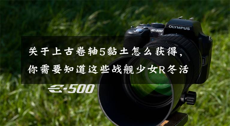 关于上古卷轴5黏土怎么获得，你需要知道这些战舰少女R冬活主播活动 推图竞赛参与方式